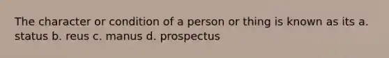 The character or condition of a person or thing is known as its a. status b. reus c. manus d. prospectus