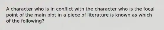 A character who is in conflict with the character who is the focal point of the main plot in a piece of literature is known as which of the following?