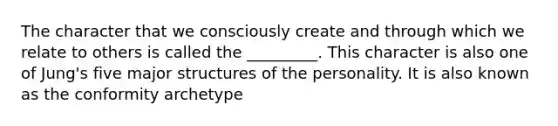 The character that we consciously create and through which we relate to others is called the _________. This character is also one of Jung's five major structures of the personality. It is also known as the conformity archetype