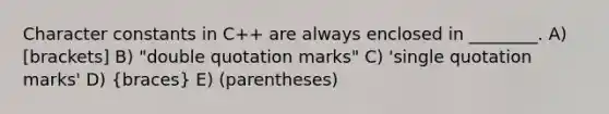 Character constants in C++ are always enclosed in ________. A) [brackets] B) "double quotation marks" C) 'single quotation marks' D) (braces) E) (parentheses)