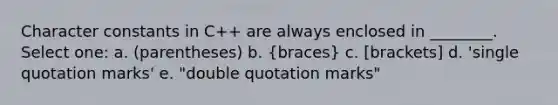 Character constants in C++ are always enclosed in ________. Select one: a. (parentheses) b. (braces) c. [brackets] d. 'single quotation marks' e. "double quotation marks"