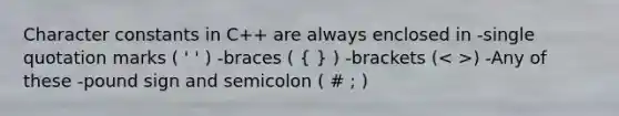 Character constants in C++ are always enclosed in -single quotation marks ( ' ' ) -braces ( ( ) ) -brackets ( ) -Any of these -pound sign and semicolon ( # ; )