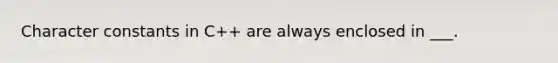 Character constants in C++ are always enclosed in ___.