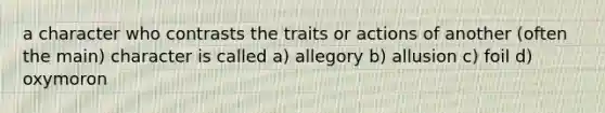 a character who contrasts the traits or actions of another (often the main) character is called a) allegory b) allusion c) foil d) oxymoron