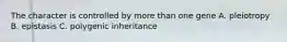 The character is controlled by more than one gene A. pleiotropy B. epistasis C. polygenic inheritance