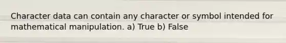 Character data can contain any character or symbol intended for mathematical manipulation. a) True b) False