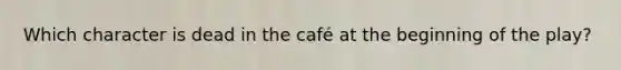 Which character is dead in the café at the beginning of the play?