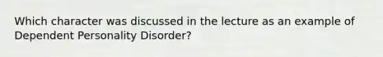 Which character was discussed in the lecture as an example of Dependent Personality Disorder?