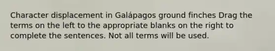 Character displacement in Galápagos ground finches Drag the terms on the left to the appropriate blanks on the right to complete the sentences. Not all terms will be used.