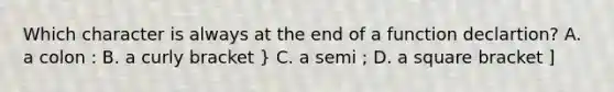 Which character is always at the end of a function declartion? A. a colon : B. a curly bracket } C. a semi ; D. a square bracket ]