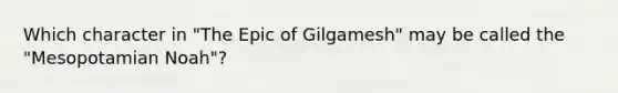 Which character in "The Epic of Gilgamesh" may be called the "Mesopotamian Noah"?