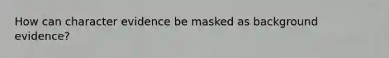 How can character evidence be masked as background evidence?