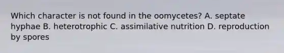 Which character is not found in the oomycetes? A. septate hyphae B. heterotrophic C. assimilative nutrition D. reproduction by spores