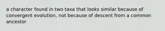 a character found in two taxa that looks similar because of convergent evolution, not because of descent from a common ancestor