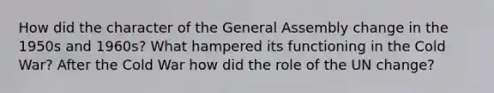 How did the character of the General Assembly change in the 1950s and 1960s? What hampered its functioning in the Cold War? After the Cold War how did the role of the UN change?