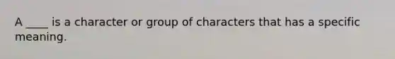 A ____ is a character or group of characters that has a specific meaning.