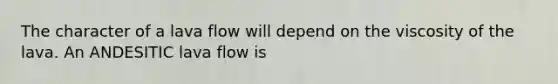 The character of a lava flow will depend on the viscosity of the lava. An ANDESITIC lava flow is