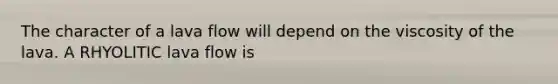 The character of a lava flow will depend on the viscosity of the lava. A RHYOLITIC lava flow is