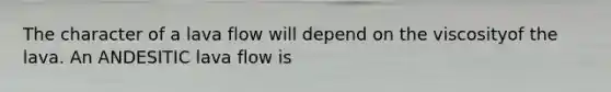 The character of a lava flow will depend on the viscosityof the lava. An ANDESITIC lava flow is