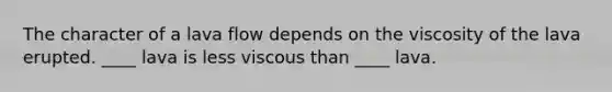 The character of a lava flow depends on the viscosity of the lava erupted. ____ lava is less viscous than ____ lava.