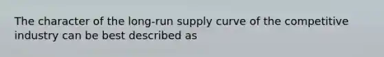 The character of the long-run supply curve of the competitive industry can be best described as