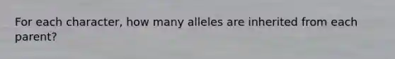 For each character, how many alleles are inherited from each parent?