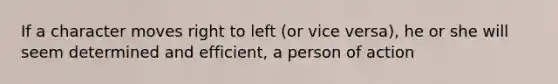 If a character moves right to left (or vice versa), he or she will seem determined and efficient, a person of action