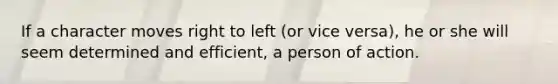 If a character moves right to left (or vice versa), he or she will seem determined and efficient, a person of action.