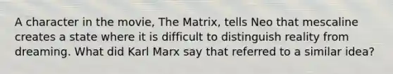 A character in the movie, The Matrix, tells Neo that mescaline creates a state where it is difficult to distinguish reality from dreaming. What did Karl Marx say that referred to a similar idea?