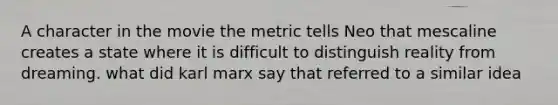 A character in the movie the metric tells Neo that mescaline creates a state where it is difficult to distinguish reality from dreaming. what did karl marx say that referred to a similar idea