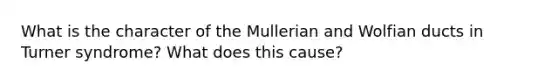 What is the character of the Mullerian and Wolfian ducts in Turner syndrome? What does this cause?