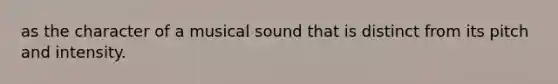 as the character of a musical sound that is distinct from its pitch and intensity.