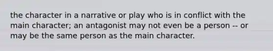 the character in a narrative or play who is in conflict with the main character; an antagonist may not even be a person -- or may be the same person as the main character.