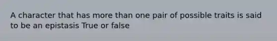 A character that has more than one pair of possible traits is said to be an epistasis True or false