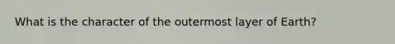 What is the character of the outermost layer of Earth?