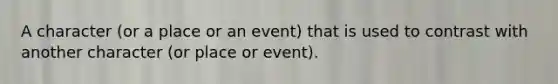 A character (or a place or an event) that is used to contrast with another character (or place or event).