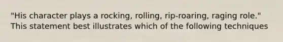 "His character plays a rocking, rolling, rip-roaring, raging role." This statement best illustrates which of the following techniques