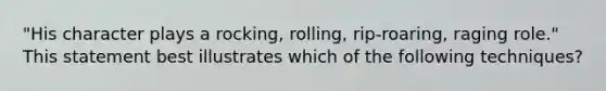 "His character plays a rocking, rolling, rip-roaring, raging role." This statement best illustrates which of the following techniques?