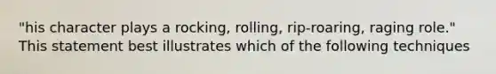 "his character plays a rocking, rolling, rip-roaring, raging role." This statement best illustrates which of the following techniques