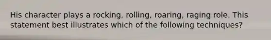 His character plays a rocking, rolling, roaring, raging role. This statement best illustrates which of the following techniques?