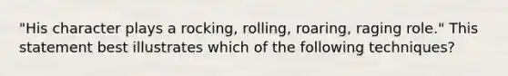 "His character plays a rocking, rolling, roaring, raging role." This statement best illustrates which of the following techniques?