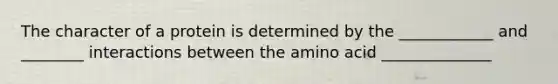 The character of a protein is determined by the ____________ and ________ interactions between the amino acid ______________