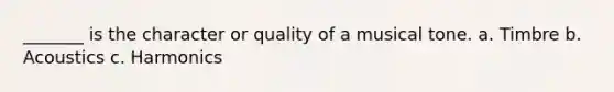 _______ is the character or quality of a musical tone. a. Timbre b. Acoustics c. Harmonics