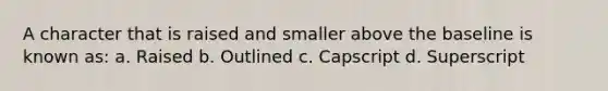 A character that is raised and smaller above the baseline is known as: a. Raised b. Outlined c. Capscript d. Superscript