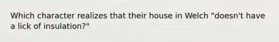 Which character realizes that their house in Welch "doesn't have a lick of insulation?"