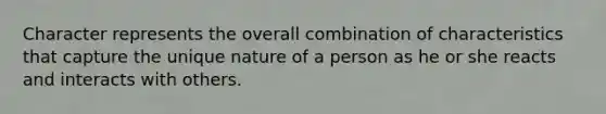 Character represents the overall combination of characteristics that capture the unique nature of a person as he or she reacts and interacts with others.