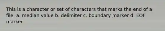 This is a character or set of characters that marks the end of a file. a. median value b. delimiter c. boundary marker d. EOF marker