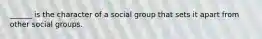 ______ is the character of a social group that sets it apart from other social groups.