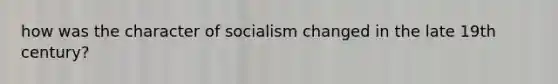 how was the character of socialism changed in the late 19th century?