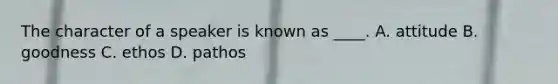 The character of a speaker is known as ____. A. attitude B. goodness C. ethos D. pathos